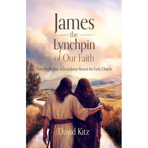 James, the Lynchpin of Our Faith: How the Brother of Jesus Jump-Started the Early Church