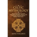 Celtic Mythology: Dive Into The Depths Of Ancient Celtic Folklore, The Myths, Legends & Tales of The Gods, Goddesses, Warriors, Monsters