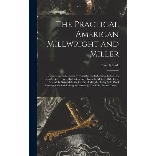 The Practical American Millwright and Miller: Comprising the Elementary Principles of Mechanics, Mechanism, and Motive Power, Hydraulics, and Hydrauli