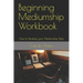 Beginning Mediumship Workbook: How to Develop your Mediumship Skills