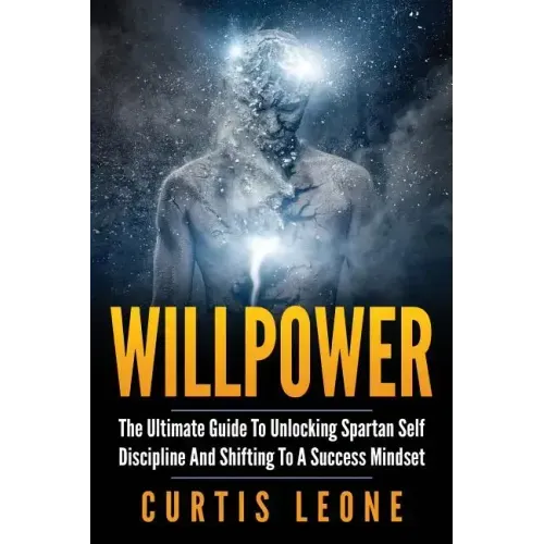 Willpower: The Ultimate Guide To Unlocking Spartan Self Discipline And Shifting To A Success Mindset