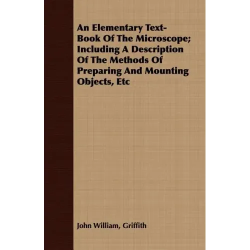 An Elementary Text-Book Of The Microscope; Including A Description Of The Methods Of Preparing And Mounting Objects, Etc