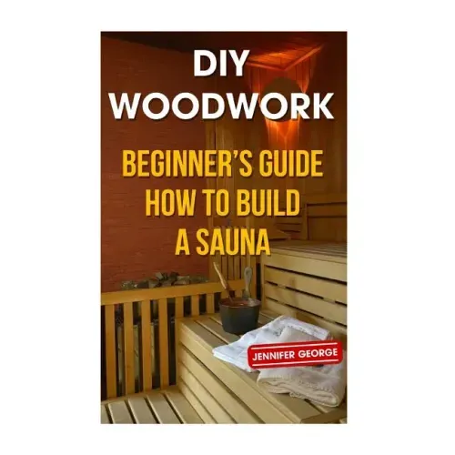 DIY Woodwork: Beginner's Guide How to Build a Sauna
