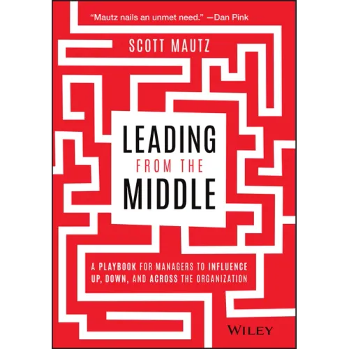 Leading from the Middle: A Playbook for Managers to Influence Up, Down, and Across the Organization