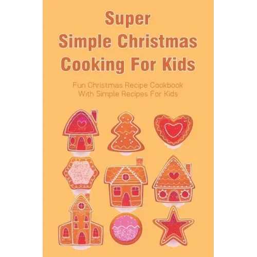 Super Simple Christmas Cooking For Kids: Fun Christmas Recipe Cookbook With Simple Recipes For Kids: How To Make Christmas Cakes At Home