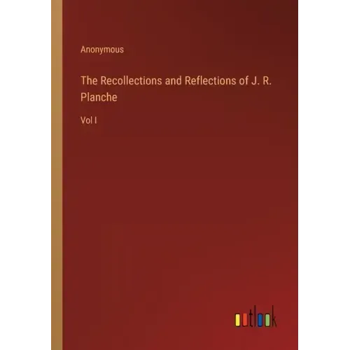 The Recollections and Reflections of J. R. Planche: Vol I