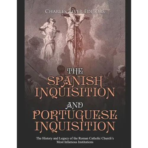 The Spanish Inquisition and Portuguese Inquisition: The History and Legacy of the Roman Catholic Church's Most Infamous Institutions