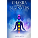 Chakras For Beginners: The Ultimate Guide to Improve Your Health, Heal Yourself and Balance Your Chakras