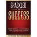Shackled To Success: Redefine success and break free from a toxic career