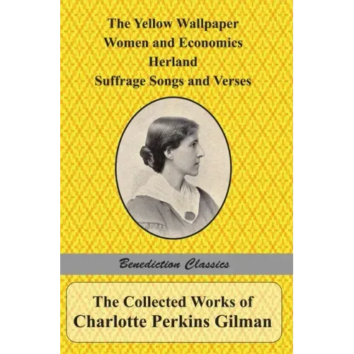 The Collected Works of Charlotte Perkins Gilman: The Yellow Wallpaper, Women and Economics, Herland, Suffrage Songs and Verses, and Why I Wrote 'The Y