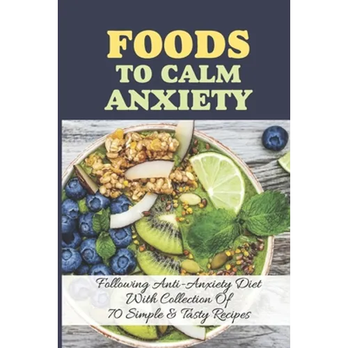 Foods To Calm Anxiety: Following Anti-Anxiety Diet With Collection Of 70 Simple & Tasty Recipes: Best Breakfast Recipes For Anxiety