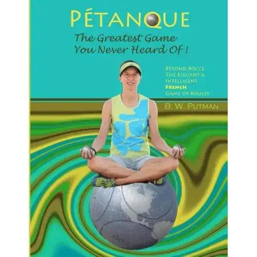 Pétanque: The Greatest Game You Never Heard Of: Beyond Bocce, The Elegant & Intelligent French Game of Boules