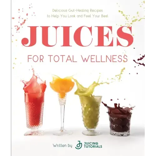 Juices for Total Wellness: Delicious Gut-Healing Recipes to Help You Look and Feel Your Best