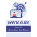 Habits Guide: Steps To Break Your Bad Habits: Guide To Change Your Life
