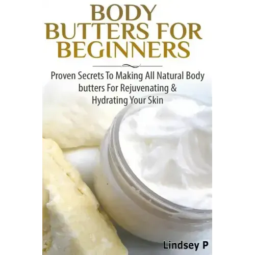 Body Butters For Beginners: Proven Secrets To Making All Natural Body Butters For Rejuvenating And Hydrating Your Skin