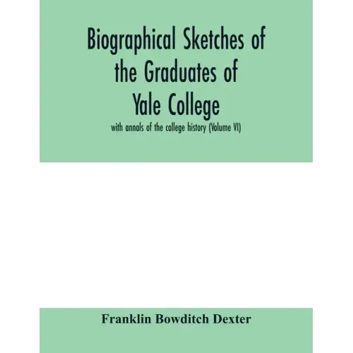 Biographical sketches of the graduates of Yale College: with annals of the college history (Volume VI)