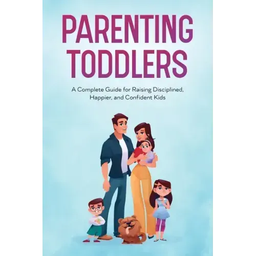 Parenting Toddlers: A Complete Guide for Raising Disciplined, Happier, and Confident Kids