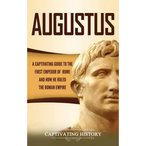 Augustus: A Captivating Guide to the First Emperor of Rome and How He Ruled the Roman Empire