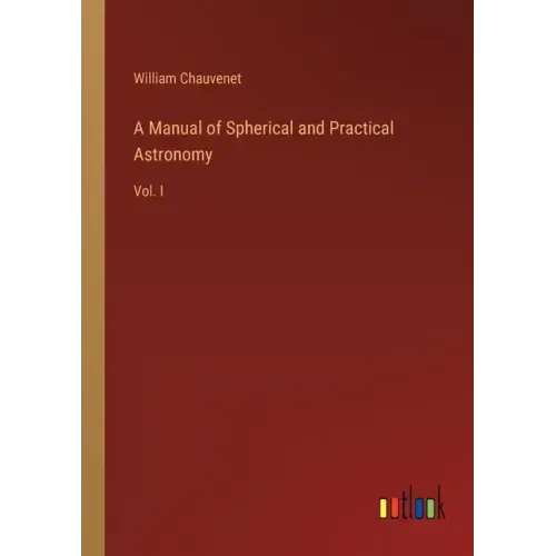 A Manual of Spherical and Practical Astronomy: Vol. I