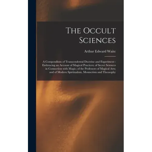 The Occult Sciences: a Compendium of Transcendental Doctrine and Experiment: Embracing an Account of Magical Practices; of Secret Sciences