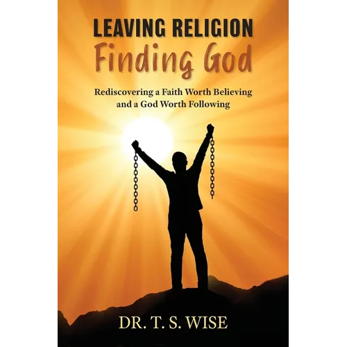 Leaving Religion Finding God: Rediscovering a Faith Worth Believing and a God Worth Following