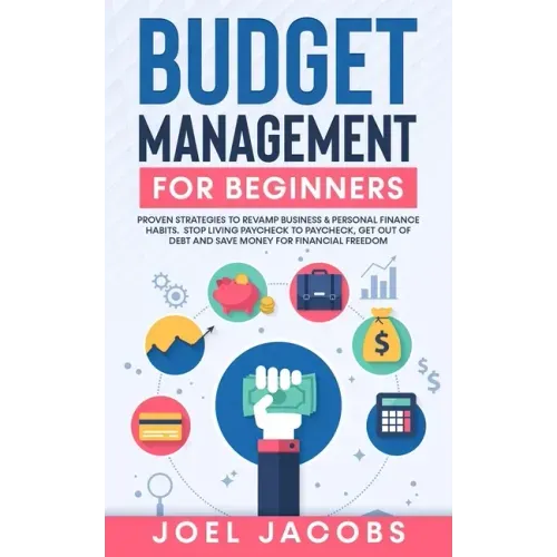 Budget Management for Beginners: Proven Strategies to Revamp Business & Personal Finance Habits. Stop Living Paycheck to Paycheck, Get Out of Debt, an