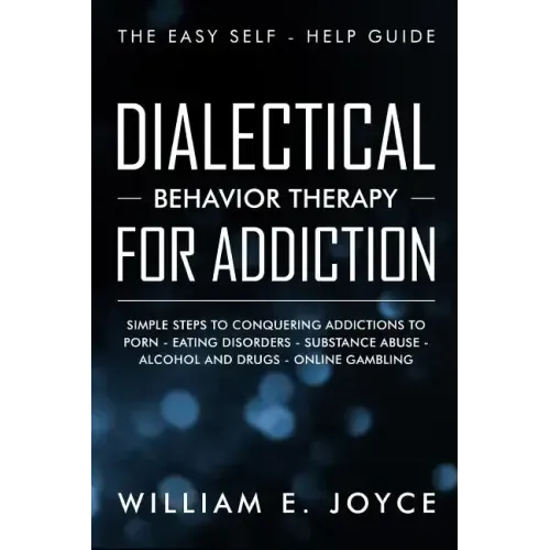 Dialectical Behavior Therapy for Addiction: The Easy Self - Help Guide - Simple Steps to Conquering Addictions to Porn - Eating Disorders - Substance