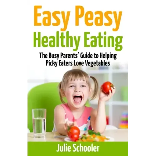 Easy Peasy Healthy Eating: The Busy Parents' Guide to Helping Picky Eaters Love Vegetables