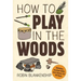 How to Play in the Woods: Activities, Survival Skills, and Games for All Ages