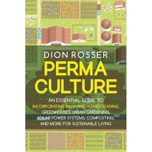 Permaculture: An Essential Guide to Incorporating Backyard Homesteading, Greenhouses, Urban Gardening, Solar Power Systems, Composti
