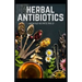 Herbal Antibiotics: What You Need to Know on Boosting Your Health with Healing Food, Herbs and Essential Oils
