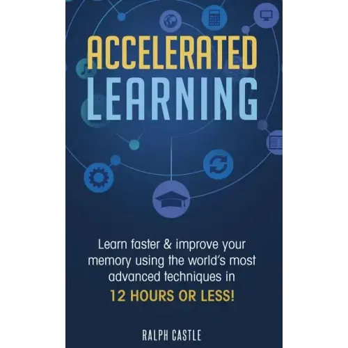 Accelerated Learning: Learn Faster & Improve Your Memory Using the World's Most Advanced Techniques in 12 Hours or Less!