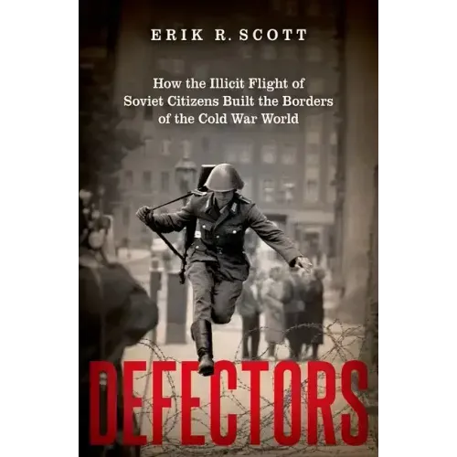 Defectors: How the Illicit Flight of Soviet Citizens Built the Borders of the Cold War World