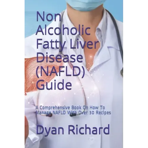 Non Alcoholic Fatty Liver Disease (NAFLD) Guide: A Comprehensive Book On How To Manage NAFLD With Over 30 Recipes