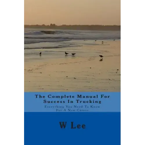 The Complete Manual For Success In Trucking: Everything You Need To Know For A New Career