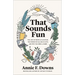 That Sounds Fun: The Joys of Being an Amateur, the Power of Falling in Love, and Why You Need a Hobby