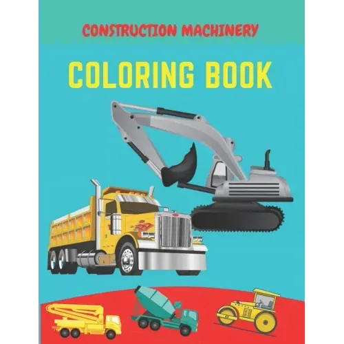 Construction machinery coloring book: Excavators, Cranes, Dump Trucks, Cement Trucks, Steam Rollers, Diggers, Dumpers, Cranes and Trucks for Children