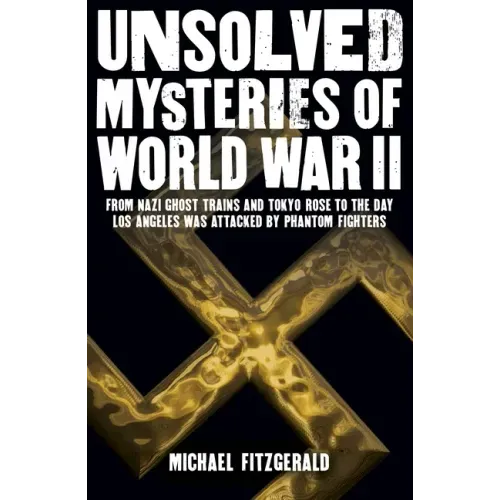 Unsolved Mysteries of World War II: From the Nazi Ghost Train and 'Tokyo Rose' to the Day Los Angeles Was Attacked by Phantom Fighters