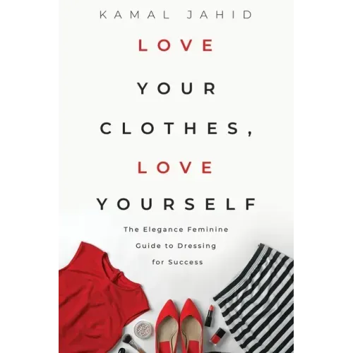 Love Your Clothes, Love Yourself: The Elegance Feminine Guide To Dressing For Success: By EleganceFeminine.com