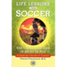Life Lessons from Soccer: What Your Child Can Learn on and Off the Field--A Guide for Parents and Coaches