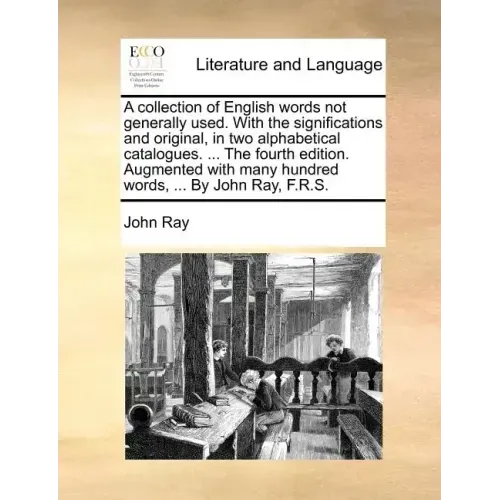 A Collection of English Words Not Generally Used. with the Significations and Original, in Two Alphabetical Catalogues. ... the Fourth Edition. Augmen