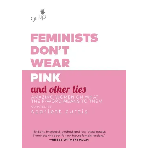 Feminists Don't Wear Pink and Other Lies: Amazing Women on What the F-Word Means to Them
