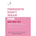 Feminists Don't Wear Pink and Other Lies: Amazing Women on What the F-Word Means to Them