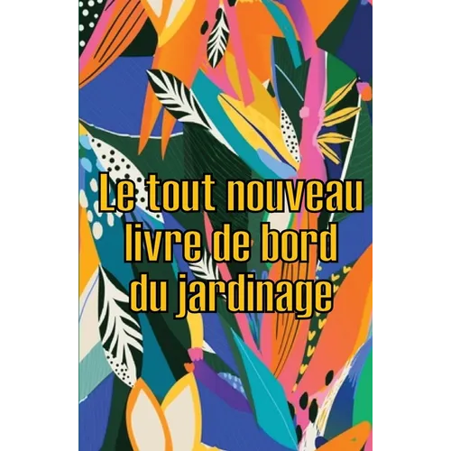 Le tout nouveau livre de bord du jardinage: Le livre de jardinage pour les débutants et les jardiniers chevronnés, les fleurs, les fruits et les légum