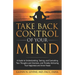 Take Back Control of Your Mind: A Guide to Understanding, Taming, and Controlling Your Thoughts and Emotions, and Thereby Achieving True Happiness and