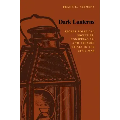 Dark Lanterns: Secret Political Societies, Conspiracies, and Treason Trials in the Civil War