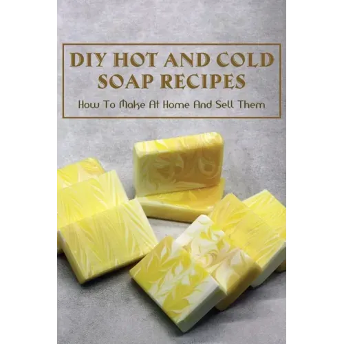DIY Hot And Cold Soap Recipes: How To Make At Home And Sell Them: Cold Process Vs. Hot Process Soap