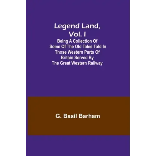 Legend Land, Vol. I; Being a Collection of Some of the Old Tales Told in Those Western Parts of Britain Served by the Great Western Railway