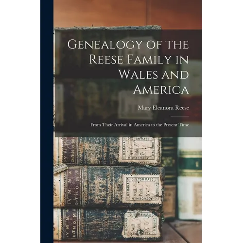 Genealogy of the Reese Family in Wales and America: From Their Arrival in America to the Present Time