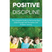 Positive Discipline: The Complete Guide to Nurturing Your Child through Self Discipline and Problem Solving